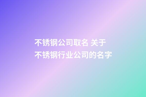 不锈钢公司取名 关于不锈钢行业公司的名字-第1张-公司起名-玄机派
